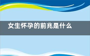 女生怀孕的前兆是什么 怀孕的症状有哪些(女生怀孕的前兆是什么多久测出来)